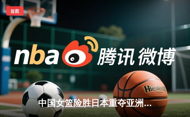 中国女篮险胜日本重夺亚洲杯，韩旭独揽26分统治内线