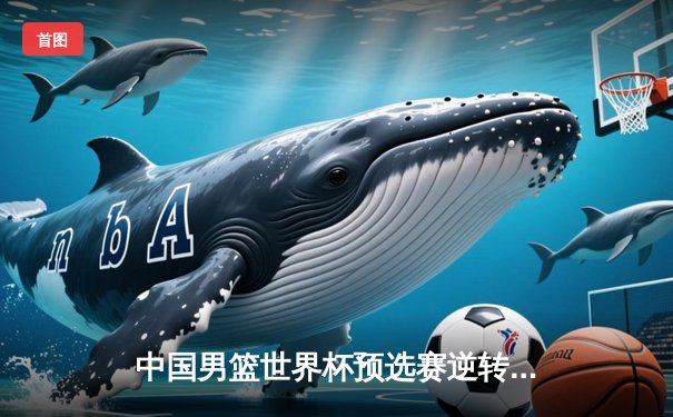 中国男篮世界杯预选赛逆转澳大利亚 周琦砍下28分15篮板