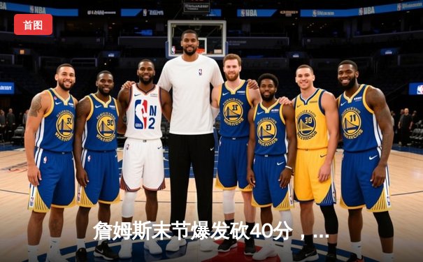 詹姆斯末节爆发砍40分，湖人加时险胜勇士锁定季后赛席位