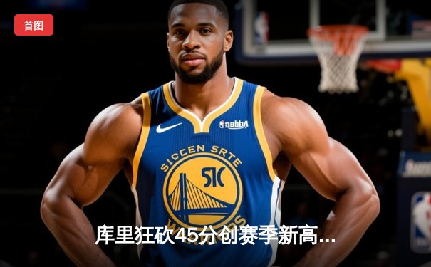 库里狂砍45分创赛季新高 勇士加时险胜凯尔特人终结对手七连胜