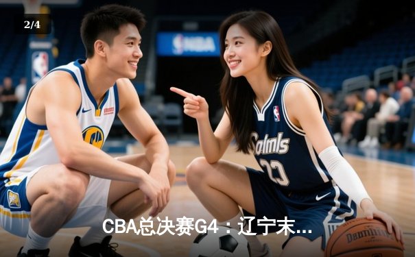 CBA总决赛G4：辽宁末节逆转新疆，总比分3-1夺赛点 - 2