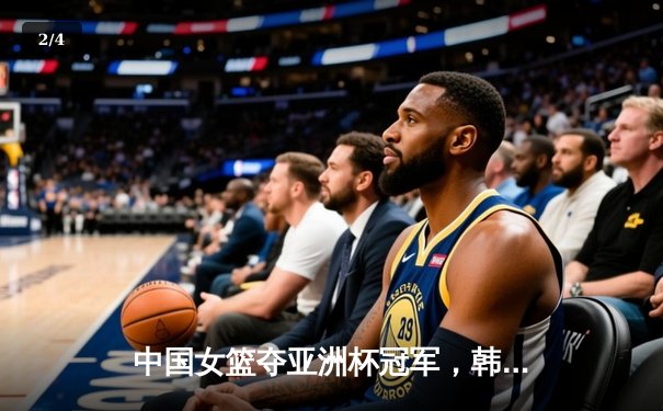 中国女篮夺亚洲杯冠军，韩旭狂砍26分13篮板荣膺MVP - 2