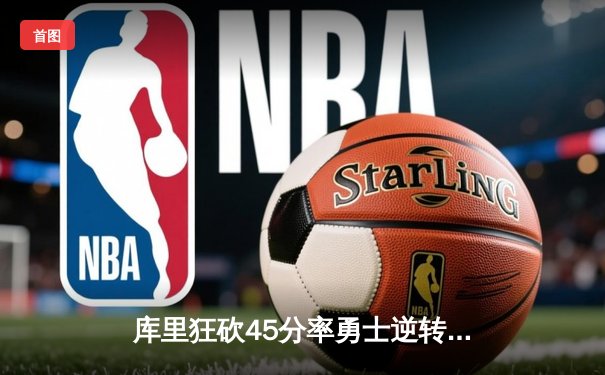 库里狂砍45分率勇士逆转凯尔特人 总决赛悬念再起