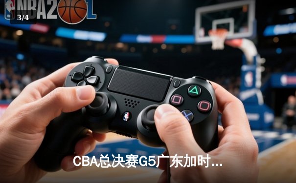 CBA总决赛G5广东加时险胜辽宁 胡明轩27分夺赛点 - 3