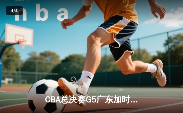 CBA总决赛G5广东加时险胜辽宁 胡明轩27分夺赛点 - 4