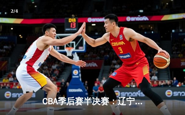 CBA季后赛半决赛：辽宁本钢加时险胜广东宏远，赵继伟砍下33分率队夺赛点 - 2