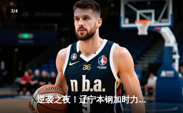 逆袭之夜！辽宁本钢加时力克广东宏远，总比分3-2夺赛点 - 3