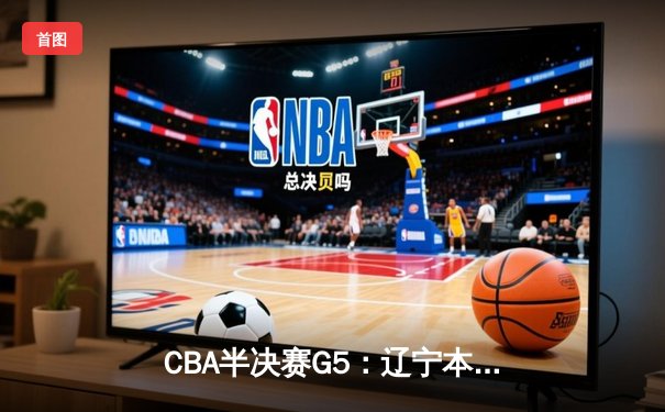 CBA半决赛G5：辽宁本钢加时逆转广东宏远 赵继伟33分创生涯新高