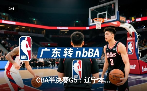 CBA半决赛G5：辽宁本钢加时逆转广东宏远 赵继伟33分创生涯新高 - 2
